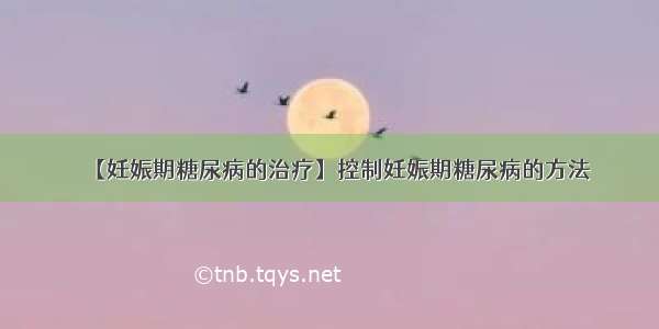 【妊娠期糖尿病的治疗】控制妊娠期糖尿病的方法