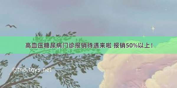 高血压糖尿病门诊报销待遇来啦 报销50%以上！