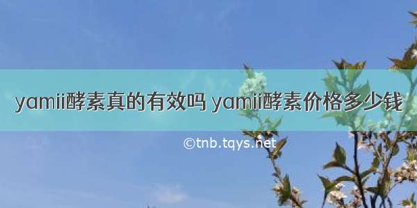 yamii酵素真的有效吗 yamii酵素价格多少钱