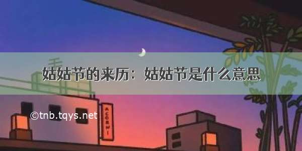 姑姑节的来历：姑姑节是什么意思