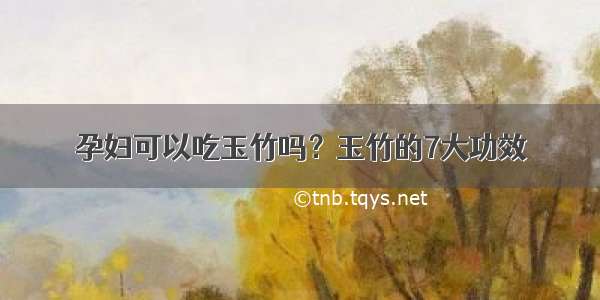 孕妇可以吃玉竹吗？玉竹的7大功效