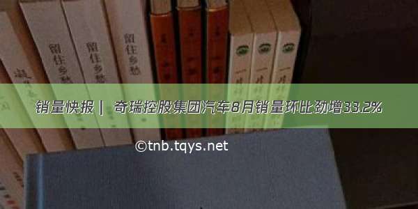 销量快报 |  奇瑞控股集团汽车8月销量环比劲增33.2%