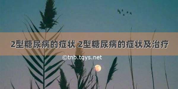 2型糖尿病的症状 2型糖尿病的症状及治疗