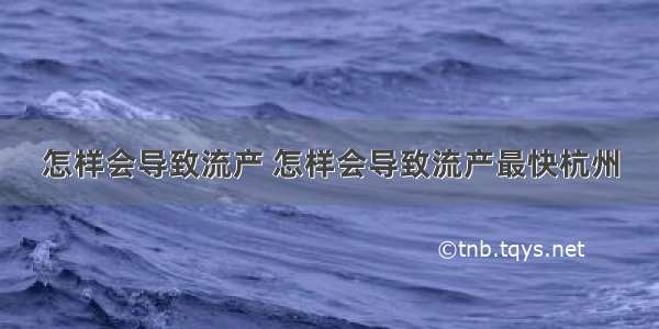 怎样会导致流产 怎样会导致流产最快杭州