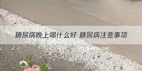 糖尿病晚上喝什么好 糖尿病注意事项