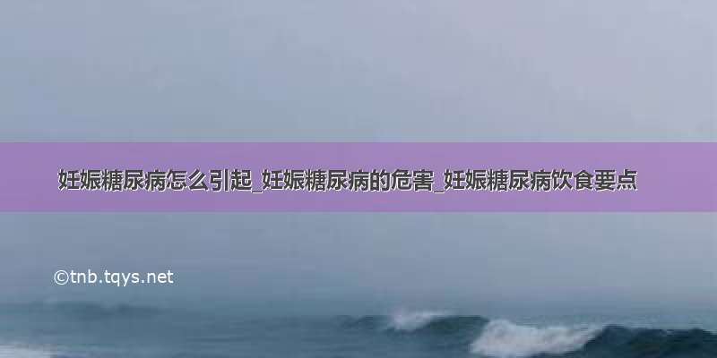 妊娠糖尿病怎么引起_妊娠糖尿病的危害_妊娠糖尿病饮食要点