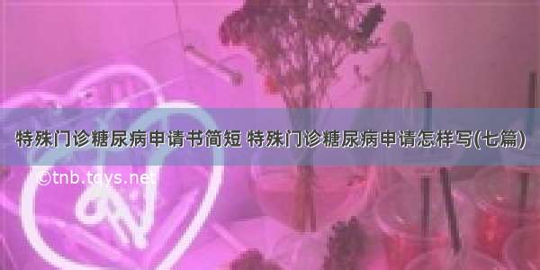 特殊门诊糖尿病申请书简短 特殊门诊糖尿病申请怎样写(七篇)