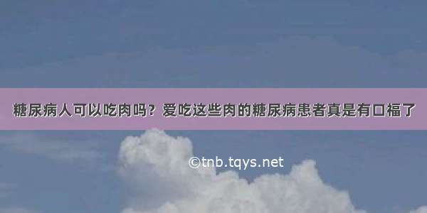 糖尿病人可以吃肉吗？爱吃这些肉的糖尿病患者真是有口福了