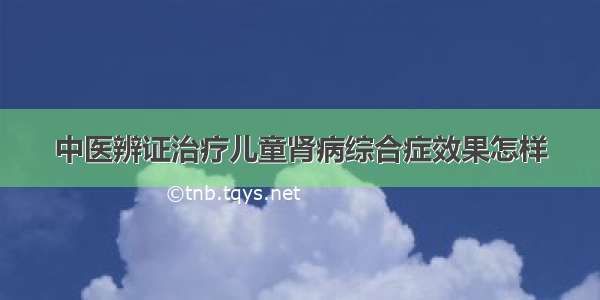 中医辨证治疗儿童肾病综合症效果怎样