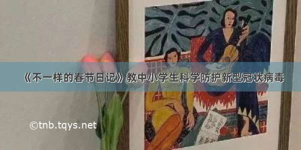 《不一样的春节日记》教中小学生科学防护新型冠状病毒