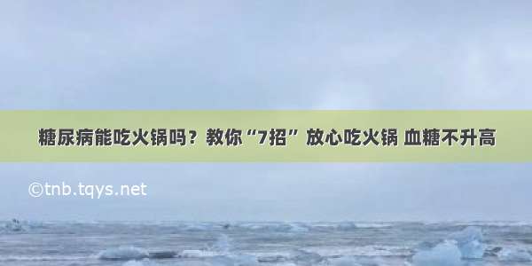 糖尿病能吃火锅吗？教你“7招” 放心吃火锅 血糖不升高