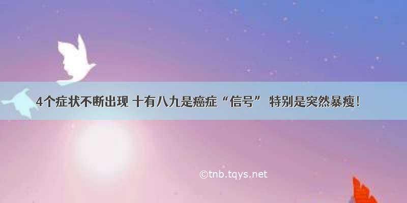 4个症状不断出现 十有八九是癌症“信号” 特别是突然暴瘦！