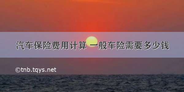 汽车保险费用计算 一般车险需要多少钱