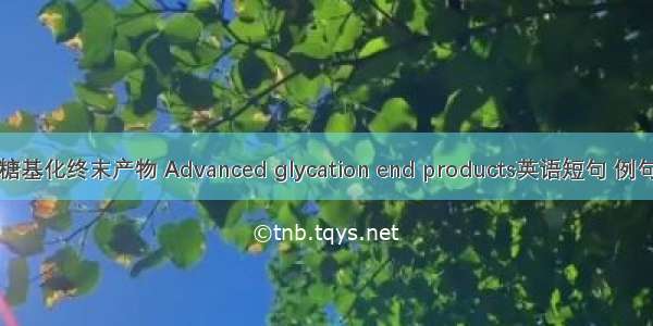 晚期糖基化终末产物 Advanced glycation end products英语短句 例句大全