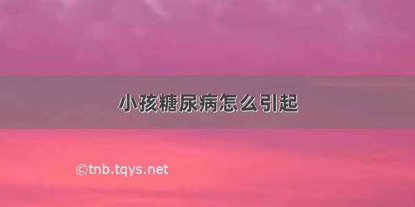 小孩糖尿病怎么引起