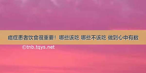 癌症患者饮食很重要！哪些该吃 哪些不该吃 做到心中有数