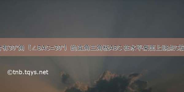 如图 一块含有30°角（∠BAC=30°）的直角三角板ABC 在水平桌面上绕点C按顺时针方向