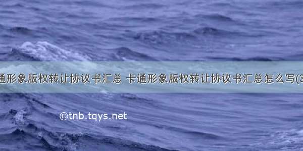 卡通形象版权转让协议书汇总 卡通形象版权转让协议书汇总怎么写(3篇)