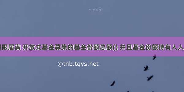 基金募集期限届满 开放式基金募集的基金份额总额() 并且基金份额持有人人数符合中国