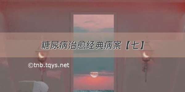 糖尿病治愈经典病案【七】