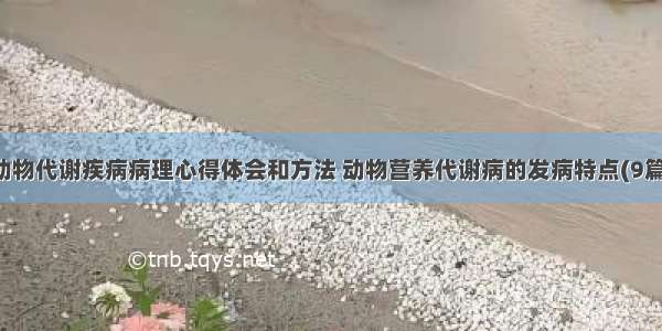 动物代谢疾病病理心得体会和方法 动物营养代谢病的发病特点(9篇)