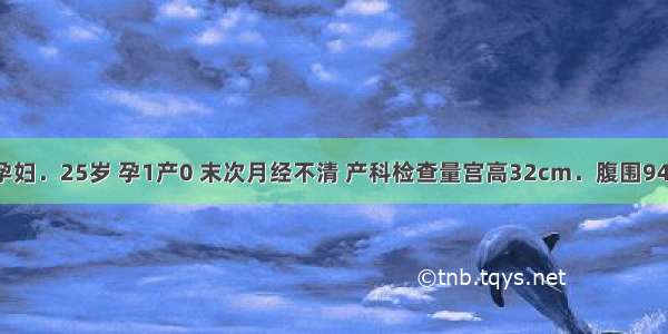 初孕妇．25岁 孕1产0 末次月经不清 产科检查量宫高32cm．腹围94cm