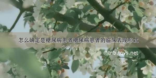 怎么确定是糖尿病患者糖尿病患者的临床表现形式