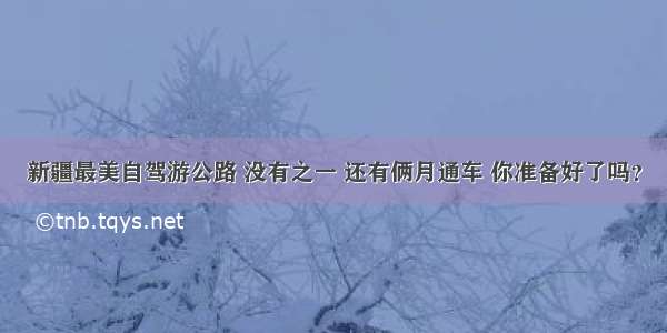 新疆最美自驾游公路 没有之一 还有俩月通车 你准备好了吗？