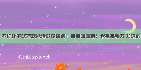 【重磅】不打针不吃药就能治愈糖尿病！简单降血糖！老祖宗秘方 知道的人太少了！