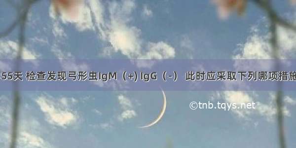 某孕妇 孕55天 检查发现弓形虫IgM（+) IgG（-） 此时应采取下列哪项措施A.终止妊