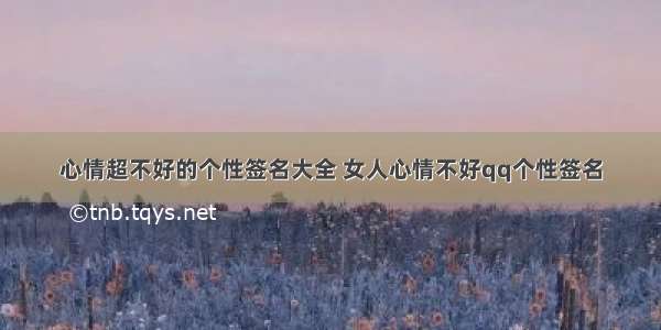 心情超不好的个性签名大全 女人心情不好qq个性签名