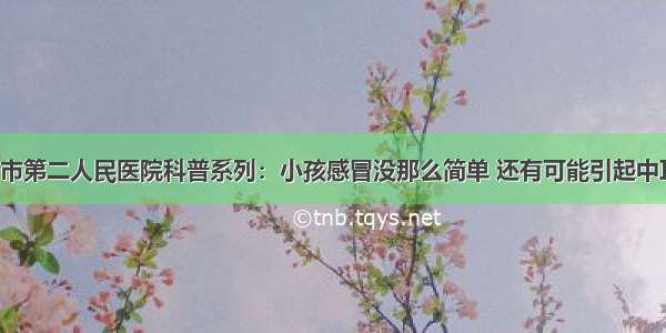 毕节市第二人民医院科普系列：小孩感冒没那么简单 还有可能引起中耳炎！