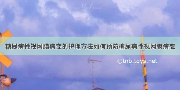 糖尿病性视网膜病变的护理方法如何预防糖尿病性视网膜病变