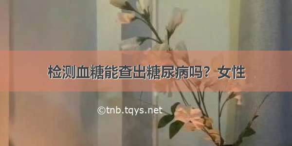 检测血糖能查出糖尿病吗？女性