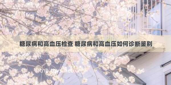 糖尿病和高血压检查 糖尿病和高血压如何诊断鉴别