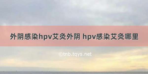 外阴感染hpv艾灸外阴 hpv感染艾灸哪里