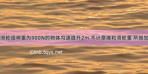 如图所示 用滑轮组将重为900N的物体匀速提升2m 不计摩擦和滑轮重 所施加的拉力F=__