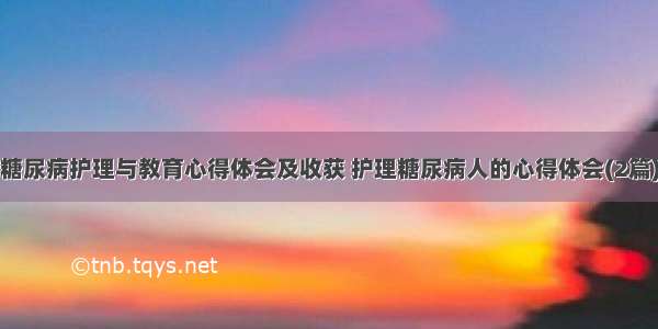 糖尿病护理与教育心得体会及收获 护理糖尿病人的心得体会(2篇)