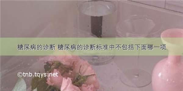 糖尿病的诊断 糖尿病的诊断标准中不包括下面哪一项