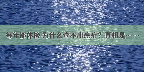 每年都体检 为什么查不出癌症？真相是……