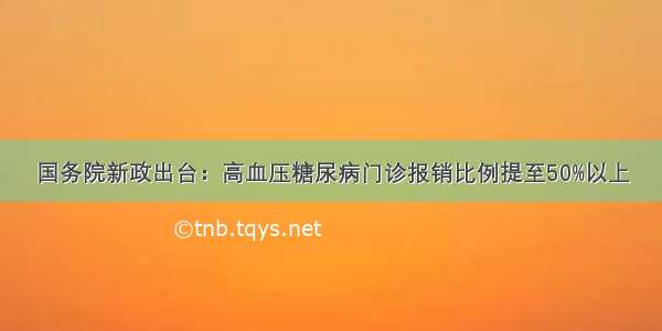 国务院新政出台：高血压糖尿病门诊报销比例提至50%以上