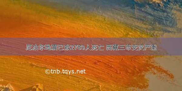 尼泊尔地震已致2789人死亡 西藏三市受灾严重