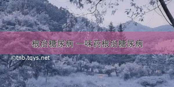 根治糖尿病 一味药根治糖尿病