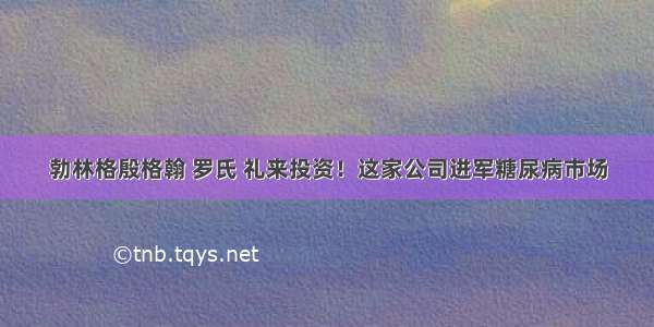 勃林格殷格翰 罗氏 礼来投资！这家公司进军糖尿病市场