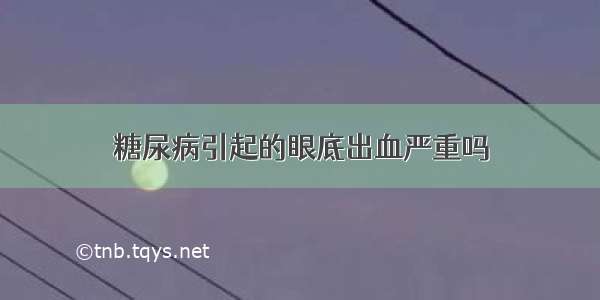 糖尿病引起的眼底出血严重吗