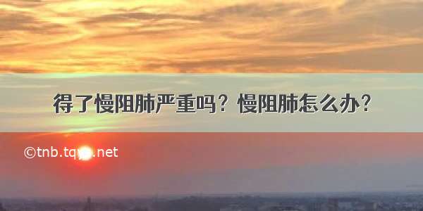 得了慢阻肺严重吗？慢阻肺怎么办？