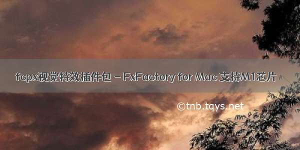 fcpx视觉特效插件包 - FxFactory for Mac 支持M1芯片