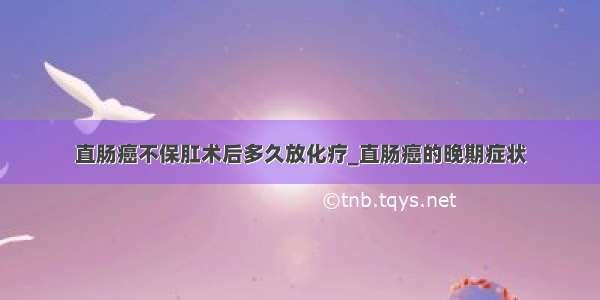 直肠癌不保肛术后多久放化疗_直肠癌的晚期症状