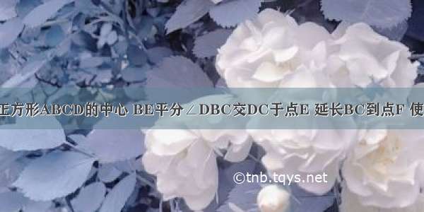 如图所示 O为正方形ABCD的中心 BE平分∠DBC交DC于点E 延长BC到点F 使FC=EC 连接D