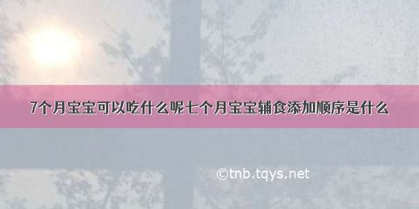 7个月宝宝可以吃什么呢七个月宝宝辅食添加顺序是什么